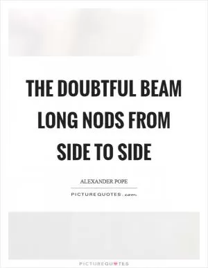The doubtful beam long nods from side to side Picture Quote #1