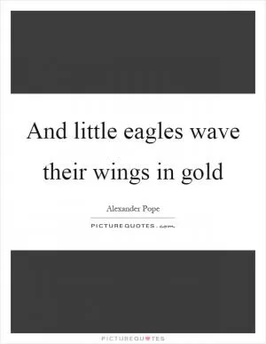 And little eagles wave their wings in gold Picture Quote #1
