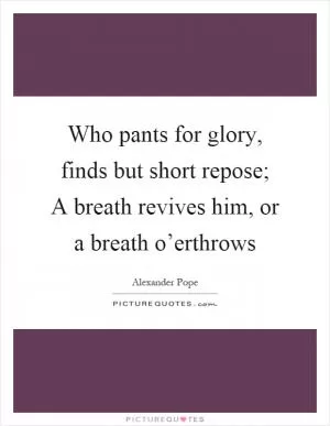 Who pants for glory, finds but short repose; A breath revives him, or a breath o’erthrows Picture Quote #1