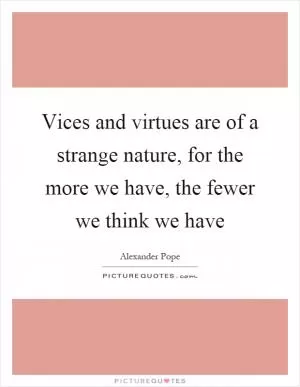 Vices and virtues are of a strange nature, for the more we have, the fewer we think we have Picture Quote #1