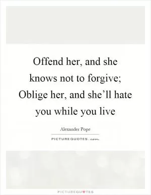 Offend her, and she knows not to forgive; Oblige her, and she’ll hate you while you live Picture Quote #1