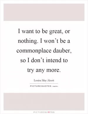 I want to be great, or nothing. I won’t be a commonplace dauber, so I don’t intend to try any more Picture Quote #1