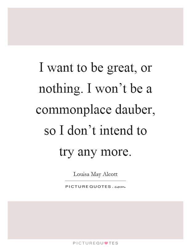 I want to be great, or nothing. I won't be a commonplace dauber, so I don't intend to try any more Picture Quote #1