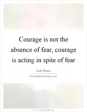 Courage is not the absence of fear, courage is acting in spite of fear Picture Quote #1