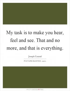 My task is to make you hear, feel and see. That and no more, and that is everything Picture Quote #1