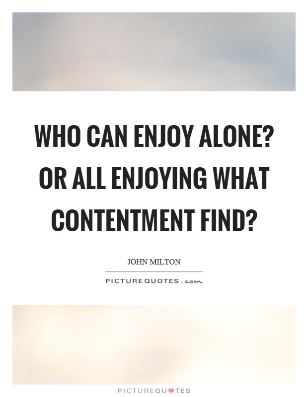 Who can enjoy alone? Or all enjoying what contentment find? Picture Quote #1