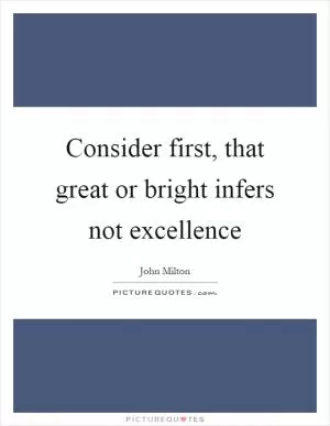 Consider first, that great or bright infers not excellence Picture Quote #1