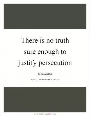 There is no truth sure enough to justify persecution Picture Quote #1