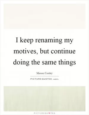 I keep renaming my motives, but continue doing the same things Picture Quote #1