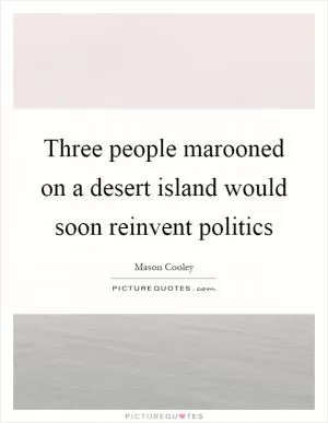 Three people marooned on a desert island would soon reinvent politics Picture Quote #1