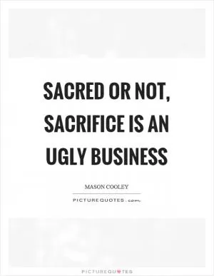 Sacred or not, sacrifice is an ugly business Picture Quote #1