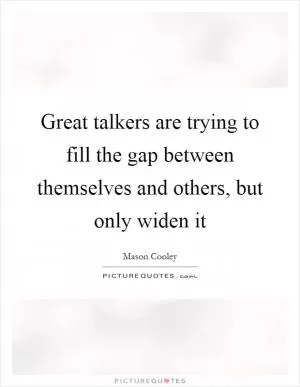 Great talkers are trying to fill the gap between themselves and others, but only widen it Picture Quote #1