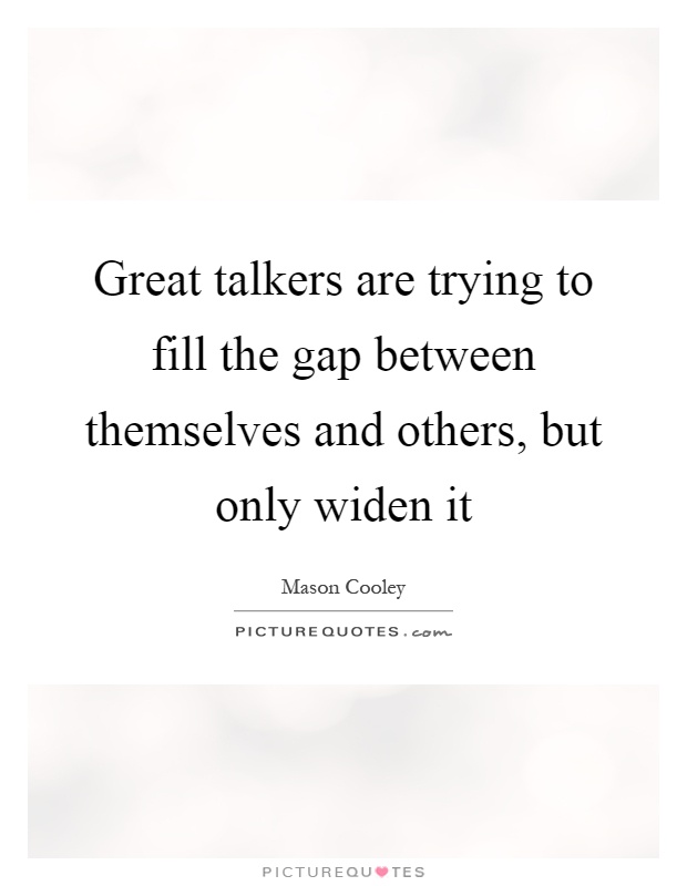 Great talkers are trying to fill the gap between themselves and others, but only widen it Picture Quote #1