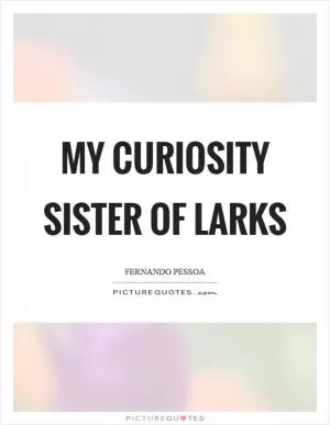 My curiosity sister of larks Picture Quote #1