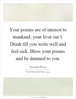 Your poems are of interest to mankind; your liver isn’t. Drink till you write well and feel sick. Bless your poems and be damned to you Picture Quote #1