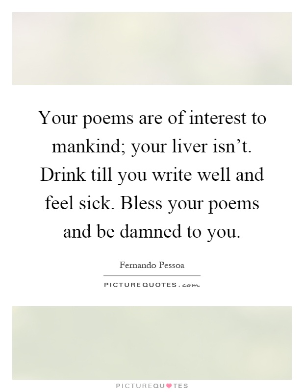 Your poems are of interest to mankind; your liver isn't. Drink till you write well and feel sick. Bless your poems and be damned to you Picture Quote #1