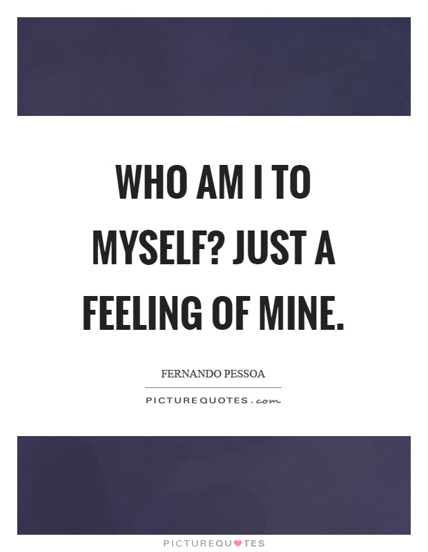 Who am I to myself? Just a feeling of mine Picture Quote #1