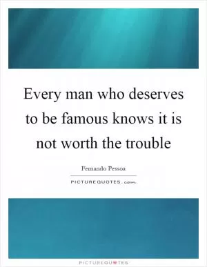 Every man who deserves to be famous knows it is not worth the trouble Picture Quote #1