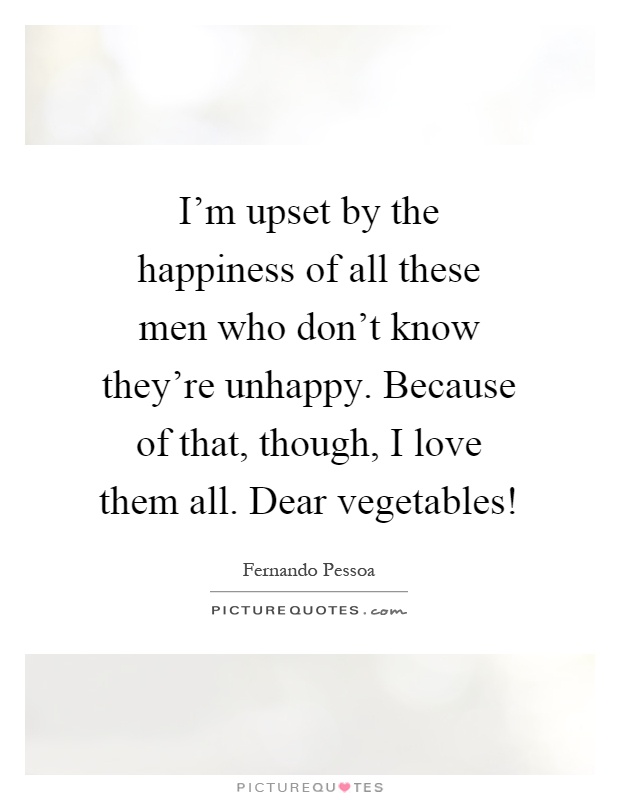 I'm upset by the happiness of all these men who don't know they're unhappy. Because of that, though, I love them all. Dear vegetables! Picture Quote #1