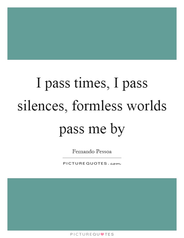 I pass times, I pass silences, formless worlds pass me by Picture Quote #1