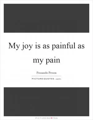 My joy is as painful as my pain Picture Quote #1