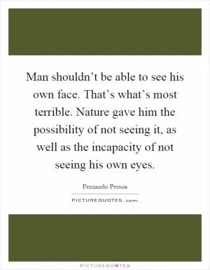 Man shouldn’t be able to see his own face. That’s what’s most terrible. Nature gave him the possibility of not seeing it, as well as the incapacity of not seeing his own eyes Picture Quote #1