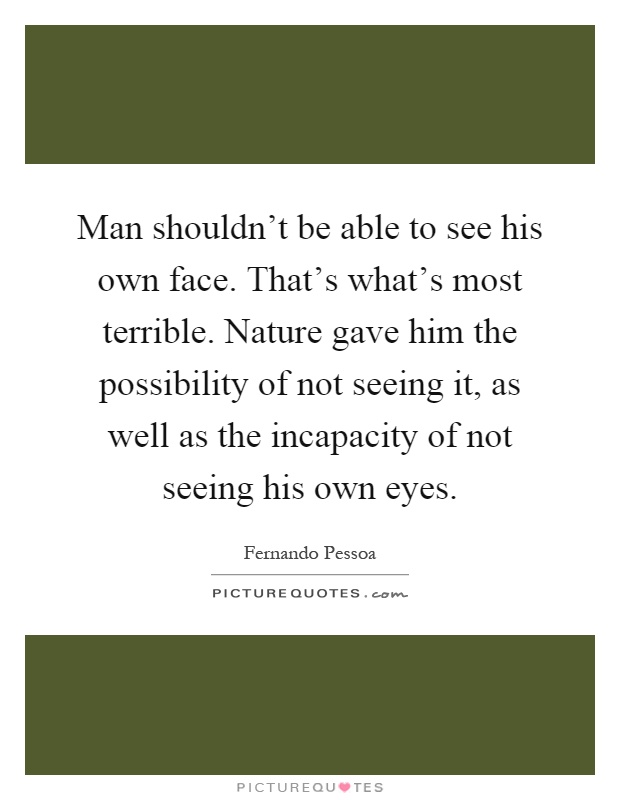 Man shouldn't be able to see his own face. That's what's most terrible. Nature gave him the possibility of not seeing it, as well as the incapacity of not seeing his own eyes Picture Quote #1