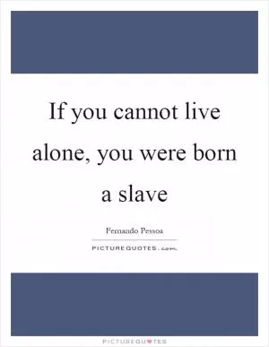 If you cannot live alone, you were born a slave Picture Quote #1