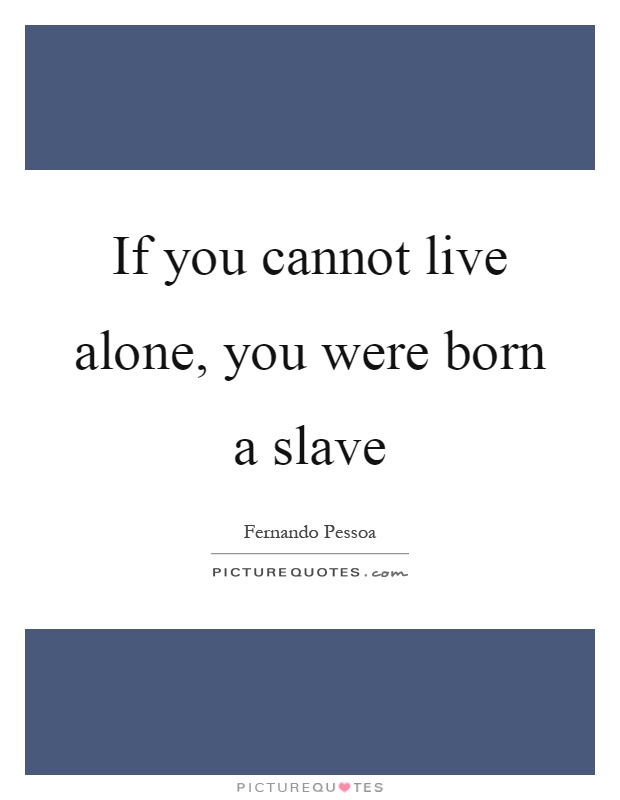 If you cannot live alone, you were born a slave Picture Quote #1