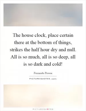 The house clock, place certain there at the bottom of things, strikes the half hour dry and null. All is so much, all is so deep, all is so dark and cold! Picture Quote #1