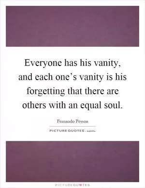 Everyone has his vanity, and each one’s vanity is his forgetting that there are others with an equal soul Picture Quote #1