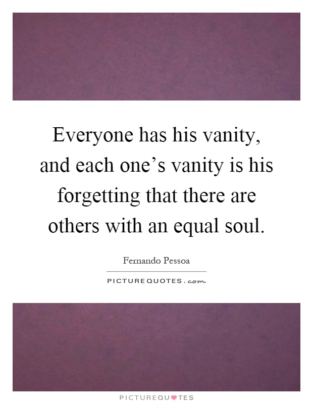 Everyone has his vanity, and each one's vanity is his forgetting that there are others with an equal soul Picture Quote #1