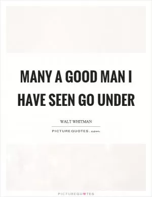 Many a good man I have seen go under Picture Quote #1