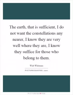 The earth, that is sufficient, I do not want the constellations any nearer, I know they are very well where they are, I know they suffice for those who belong to them Picture Quote #1