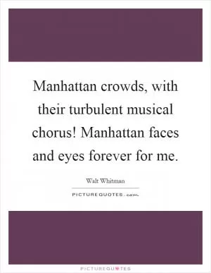 Manhattan crowds, with their turbulent musical chorus! Manhattan faces and eyes forever for me Picture Quote #1