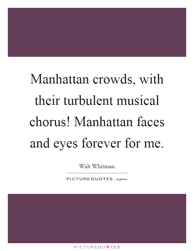 Manhattan crowds, with their turbulent musical chorus! Manhattan faces and eyes forever for me Picture Quote #1