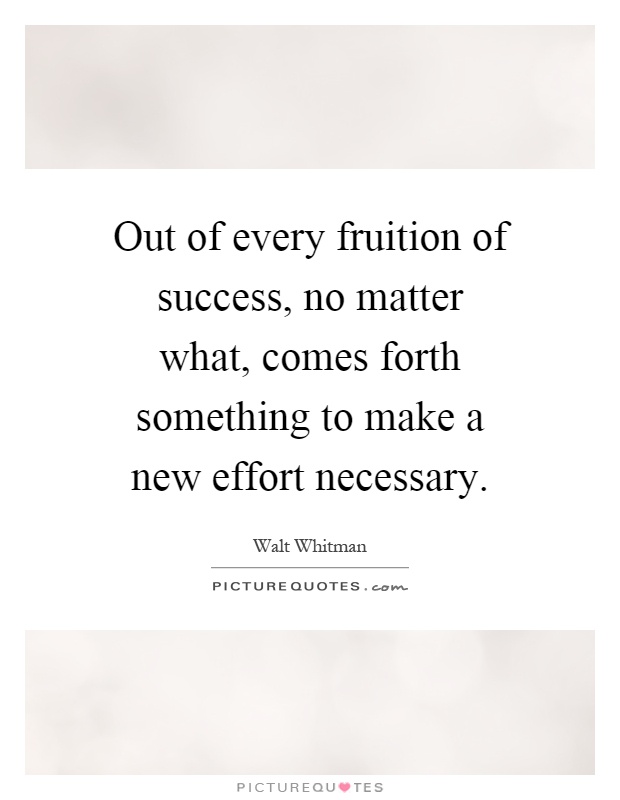 Out of every fruition of success, no matter what, comes forth something to make a new effort necessary Picture Quote #1