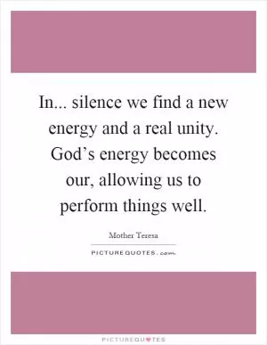 In... silence we find a new energy and a real unity. God’s energy becomes our, allowing us to perform things well Picture Quote #1