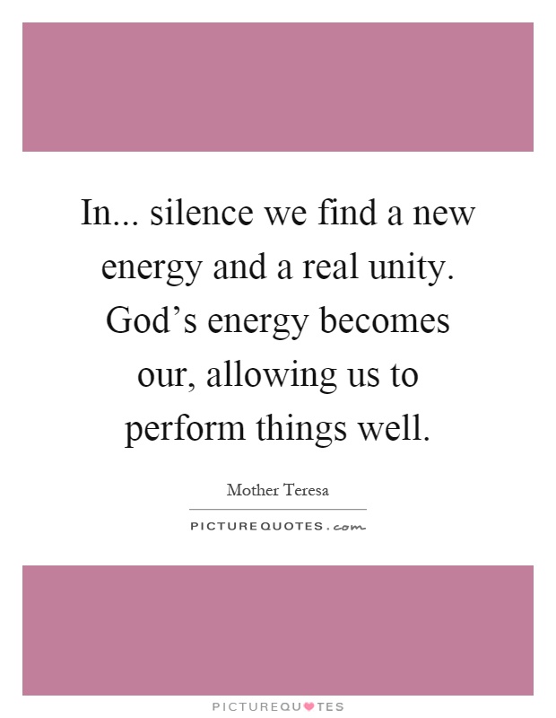 In... silence we find a new energy and a real unity. God's energy becomes our, allowing us to perform things well Picture Quote #1