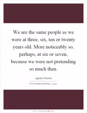 We are the same people as we were at three, six, ten or twenty years old. More noticeably so, perhaps, at six or seven, because we were not pretending so much then Picture Quote #1