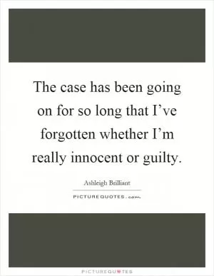 The case has been going on for so long that I’ve forgotten whether I’m really innocent or guilty Picture Quote #1