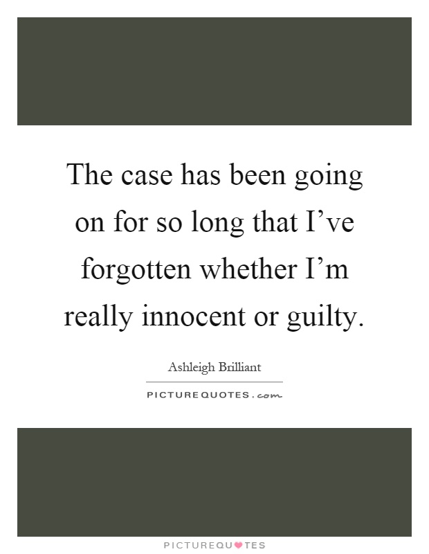 The case has been going on for so long that I've forgotten whether I'm really innocent or guilty Picture Quote #1