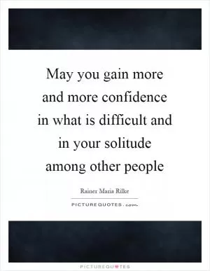 May you gain more and more confidence in what is difficult and in your solitude among other people Picture Quote #1