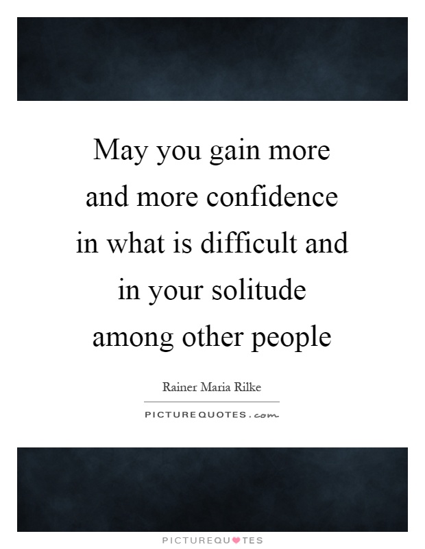 May you gain more and more confidence in what is difficult and in your solitude among other people Picture Quote #1