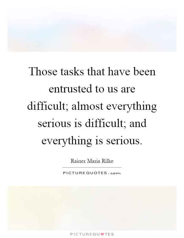 Those tasks that have been entrusted to us are difficult; almost everything serious is difficult; and everything is serious Picture Quote #1