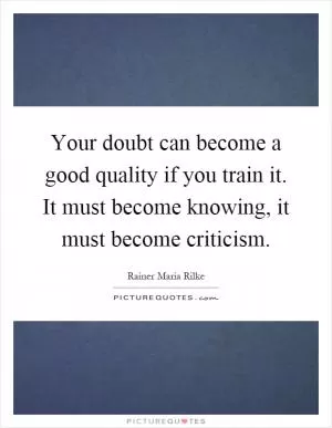 Your doubt can become a good quality if you train it. It must become knowing, it must become criticism Picture Quote #1