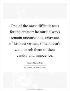 One of the most difficult tests for the creator: he must always remain unconscious, unaware of his best virtues, if he doesn’t want to rob them of their candor and innocence Picture Quote #1