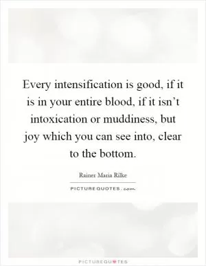 Every intensification is good, if it is in your entire blood, if it isn’t intoxication or muddiness, but joy which you can see into, clear to the bottom Picture Quote #1