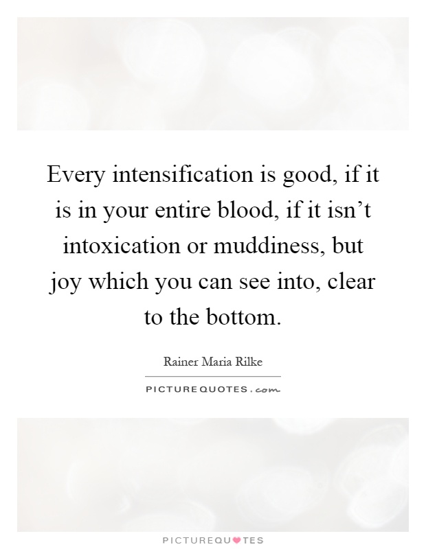 Every intensification is good, if it is in your entire blood, if it isn't intoxication or muddiness, but joy which you can see into, clear to the bottom Picture Quote #1