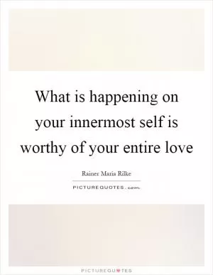 What is happening on your innermost self is worthy of your entire love Picture Quote #1